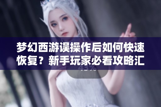 梦幻西游误操作后如何快速恢复？新手玩家必看攻略汇总与技巧分享