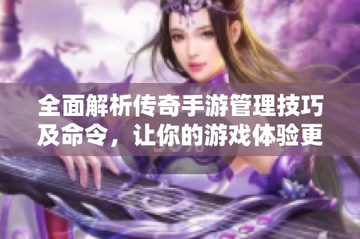 全面解析传奇手游管理技巧及命令，让你的游戏体验更畅快无阻