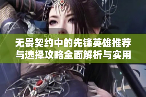 无畏契约中的先锋英雄推荐与选择攻略全面解析与实用策略分享