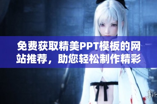 免费获取精美PPT模板的网站推荐，助您轻松制作精彩演示文稿