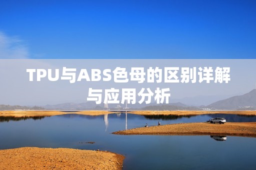 TPU与ABS色母的区别详解与应用分析