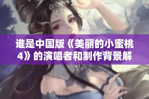 谁是中国版《美丽的小蜜桃4》的演唱者和制作背景解析