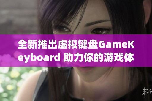 全新推出虚拟键盘GameKeyboard 助力你的游戏体验七星软件园推荐