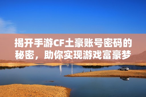 揭开手游CF土豪账号密码的秘密，助你实现游戏富豪梦想的攻略解析