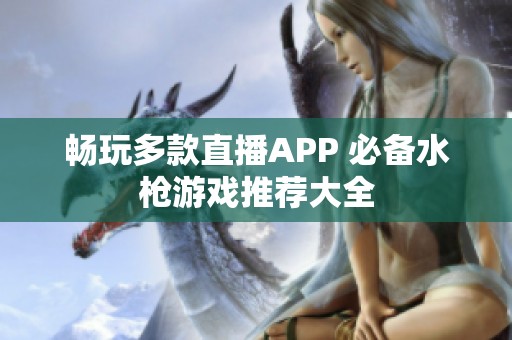 畅玩多款直播APP 必备水枪游戏推荐大全