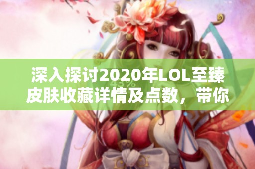 深入探讨2020年LOL至臻皮肤收藏详情及点数，带你领略全景展示