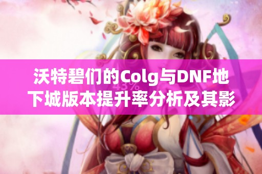 沃特碧们的Colg与DNF地下城版本提升率分析及其影响解读