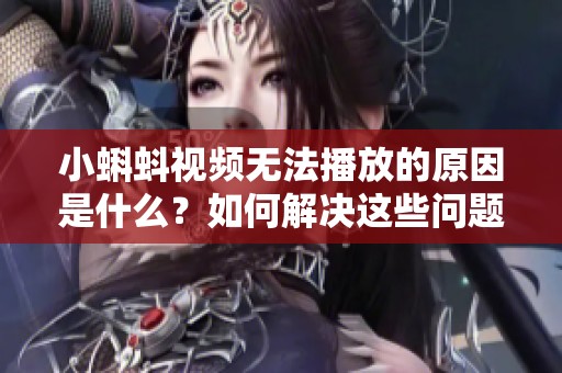 小蝌蚪视频无法播放的原因是什么？如何解决这些问题？