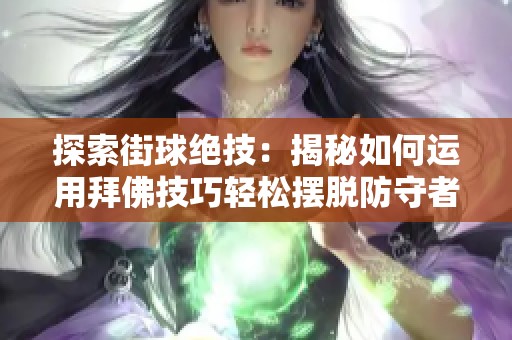 探索街球绝技：揭秘如何运用拜佛技巧轻松摆脱防守者的秘诀与方法