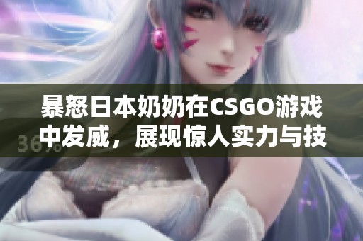 暴怒日本奶奶在CSGO游戏中发威，展现惊人实力与技巧