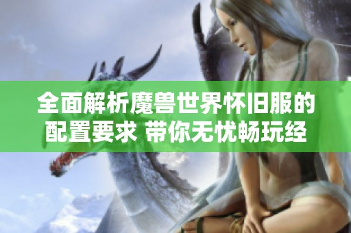 全面解析魔兽世界怀旧服的配置要求 带你无忧畅玩经典游戏的最佳体验