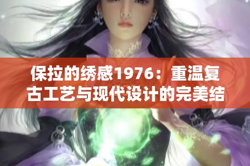 保拉的绣感1976：重温复古工艺与现代设计的完美结合