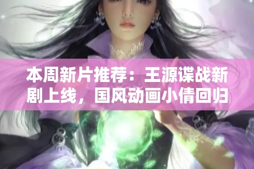 本周新片推荐：王源谍战新剧上线，国风动画小倩回归，是枝裕和经典影片再现