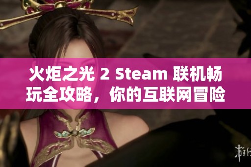 火炬之光 2 Steam 联机畅玩全攻略，你的互联网冒险指南尽在物部游戏网