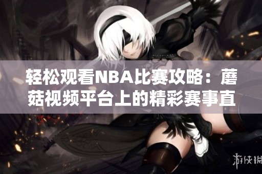 轻松观看NBA比赛攻略：蘑菇视频平台上的精彩赛事直播推荐