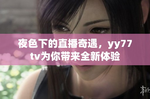 夜色下的直播奇遇，yy77tv为你带来全新体验