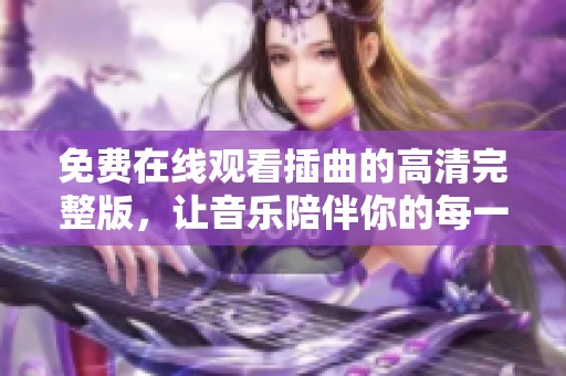 免费在线观看插曲的高清完整版，让音乐陪伴你的每一天