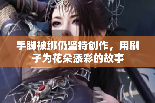 手脚被绑仍坚持创作，用刷子为花朵添彩的故事