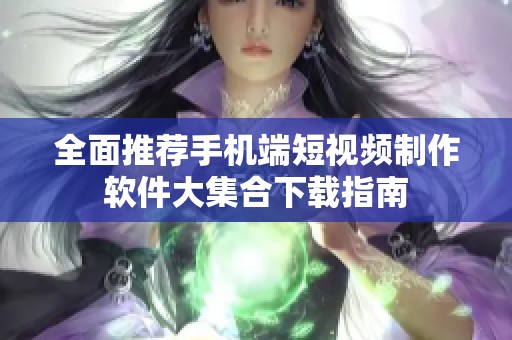 全面推荐手机端短视频制作软件大集合下载指南