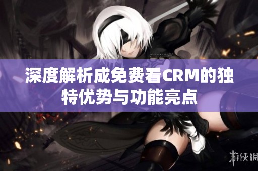 深度解析成免费看CRM的独特优势与功能亮点