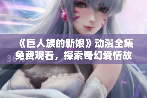 《巨人族的新娘》动漫全集免费观看，探索奇幻爱情故事