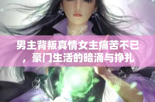 男主背叛真情女主痛苦不已，豪门生活的暗涌与挣扎