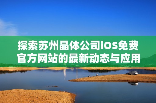 探索苏州晶体公司iOS免费官方网站的最新动态与应用功能