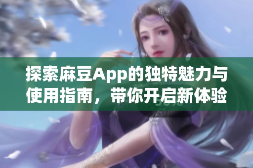 探索麻豆App的独特魅力与使用指南，带你开启新体验