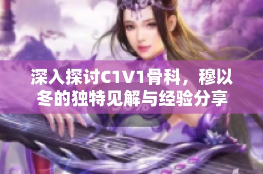 深入探讨C1V1骨科，穆以冬的独特见解与经验分享