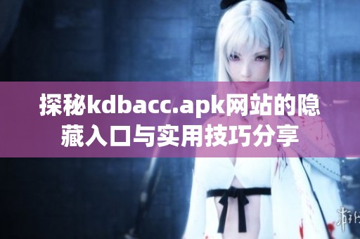 探秘kdbacc.apk网站的隐藏入口与实用技巧分享