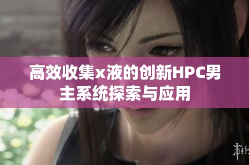 高效收集x液的创新HPC男主系统探索与应用