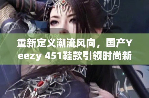 重新定义潮流风向，国产Yeezy 451鞋款引领时尚新潮流