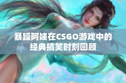 暴躁阿姨在CSGO游戏中的经典搞笑时刻回顾