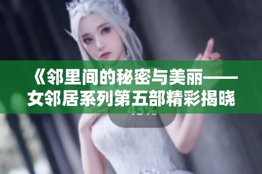 《邻里间的秘密与美丽——女邻居系列第五部精彩揭晓》