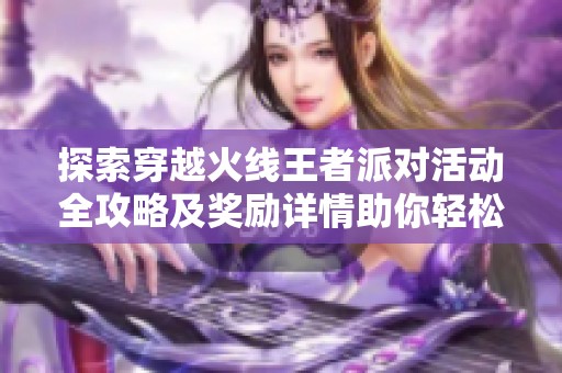 探索穿越火线王者派对活动全攻略及奖励详情助你轻松获取丰厚回报