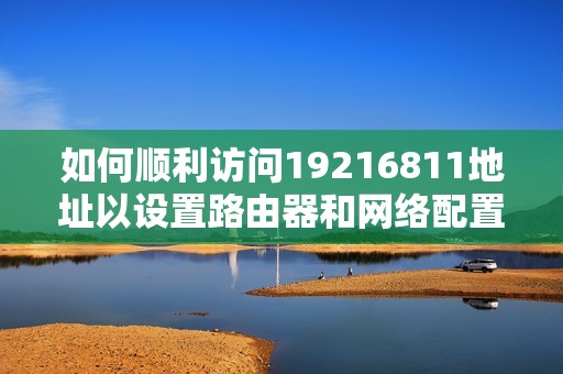 如何顺利访问19216811地址以设置路由器和网络配置