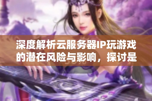 深度解析云服务器IP玩游戏的潜在风险与影响，探讨是否会触犯相关规定