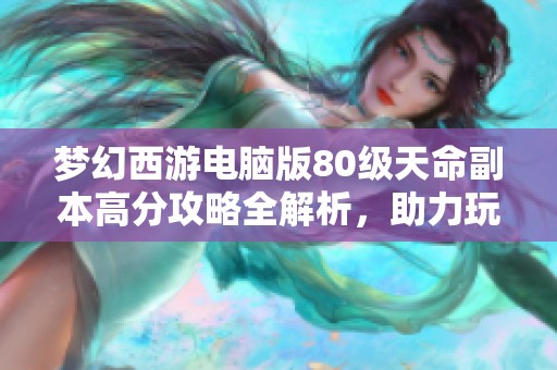 梦幻西游电脑版80级天命副本高分攻略全解析，助力玩家轻松过关技巧分享