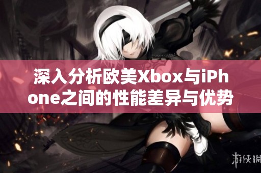 深入分析欧美Xbox与iPhone之间的性能差异与优势