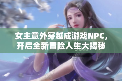 女主意外穿越成游戏NPC，开启全新冒险人生大揭秘