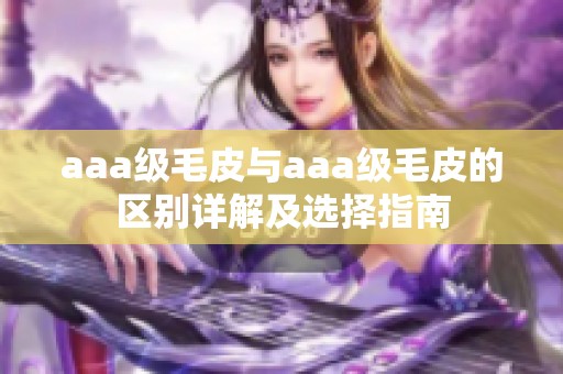 aaa级毛皮与aaa级毛皮的区别详解及选择指南