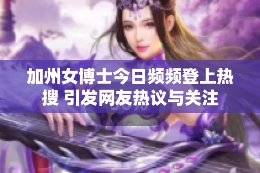 加州女博士今日频频登上热搜 引发网友热议与关注