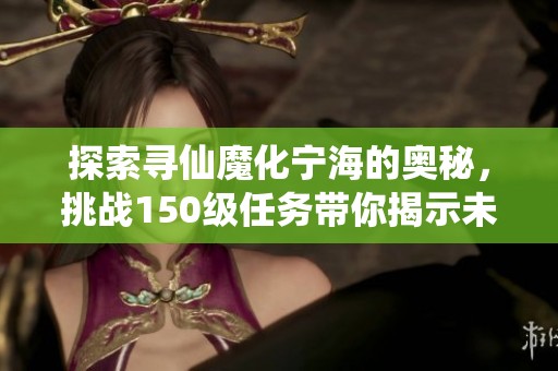 探索寻仙魔化宁海的奥秘，挑战150级任务带你揭示未知世界的神秘面纱！