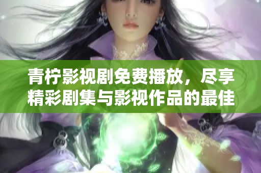 青柠影视剧免费播放，尽享精彩剧集与影视作品的最佳选择