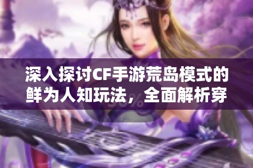 深入探讨CF手游荒岛模式的鲜为人知玩法，全面解析穿越火线手机版特训地图攻略