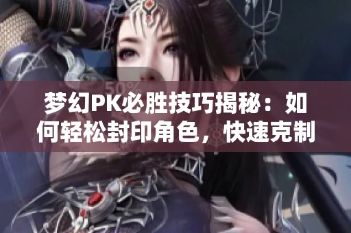 梦幻PK必胜技巧揭秘：如何轻松封印角色，快速克制对手方法全解析