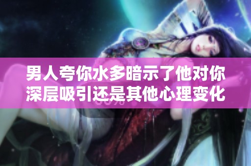 男人夸你水多暗示了他对你深层吸引还是其他心理变化