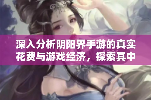 深入分析阴阳界手游的真实花费与游戏经济，探索其中的秘密与景点魅力