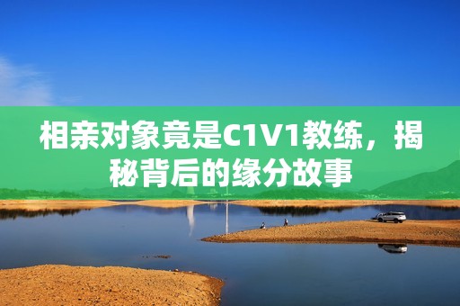 相亲对象竟是C1V1教练，揭秘背后的缘分故事