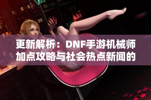 更新解析：DNF手游机械师加点攻略与社会热点新闻的最新动态